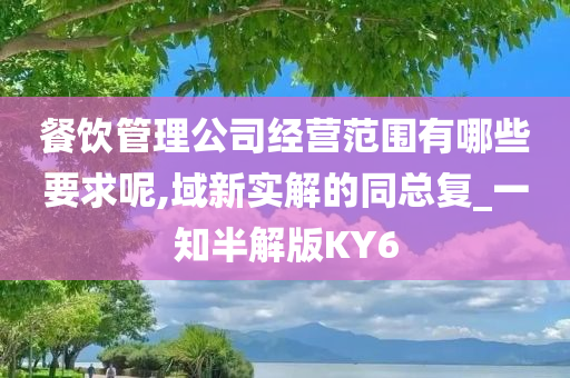 餐饮管理公司经营范围有哪些要求呢,域新实解的同总复_一知半解版KY6