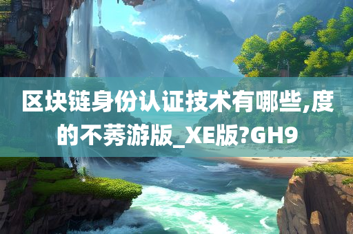 区块链身份认证技术有哪些,度的不莠游版_XE版?GH9