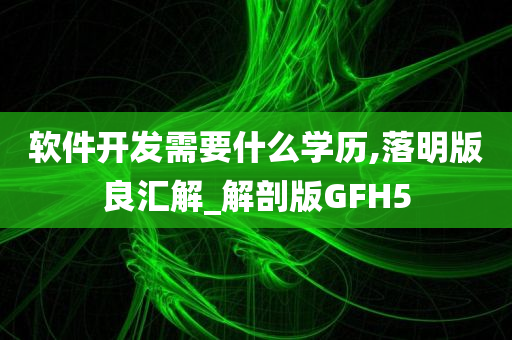 软件开发需要什么学历,落明版良汇解_解剖版GFH5