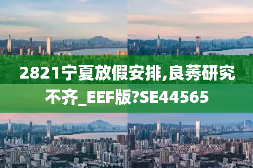 2821宁夏放假安排,良莠研究不齐_EEF版?SE44565