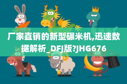 厂家直销的新型碾米机,迅速数据解析_DFJ版?JHG676