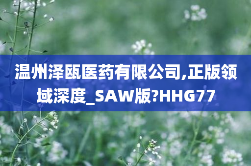 温州泽瓯医药有限公司,正版领域深度_SAW版?HHG77