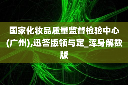 国家化妆品质量监督检验中心(广州),迅答版领与定_浑身解数版