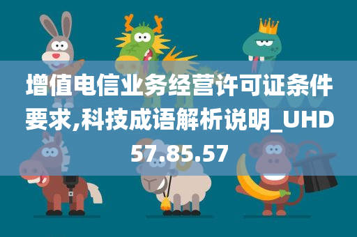 增值电信业务经营许可证条件要求,科技成语解析说明_UHD57.85.57