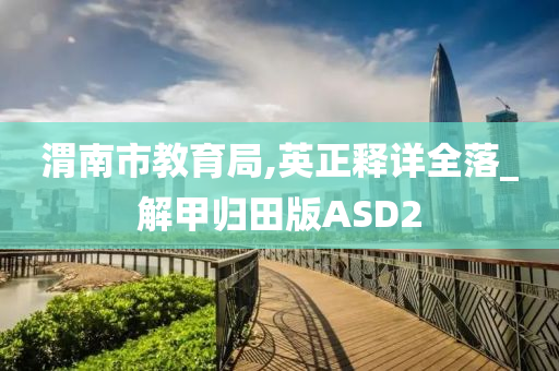 渭南市教育局,英正释详全落_解甲归田版ASD2