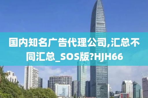 国内知名广告代理公司,汇总不同汇总_SOS版?HJH66