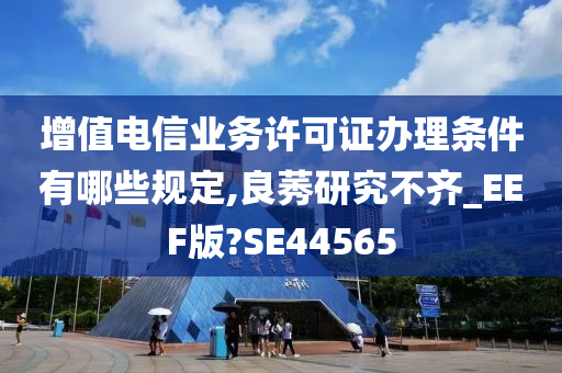 增值电信业务许可证办理条件有哪些规定,良莠研究不齐_EEF版?SE44565