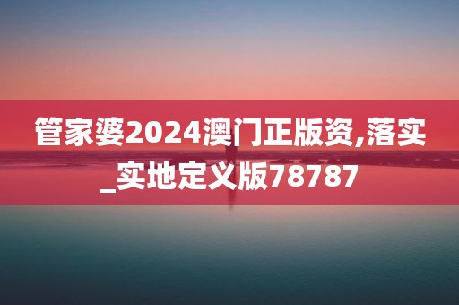 管家婆2024澳门正版资,落实_实地定义版78787