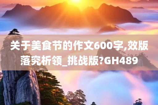 关于美食节的作文600字,效版落究析领_挑战版?GH489