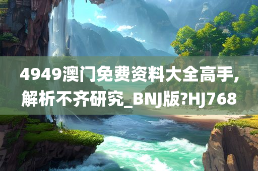 4949澳门免费资料大全高手,解析不齐研究_BNJ版?HJ768