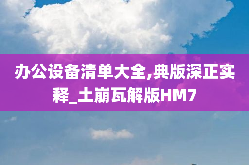 办公设备清单大全,典版深正实释_土崩瓦解版HM7