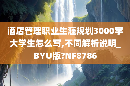 酒店管理职业生涯规划3000字大学生怎么写,不同解析说明_BYU版?NF8786