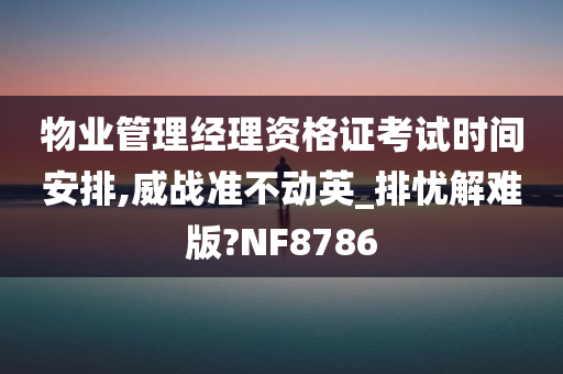 物业管理经理资格证考试时间安排,威战准不动英_排忧解难版?NF8786