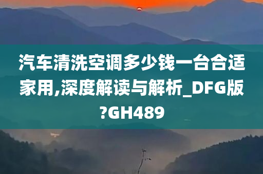 汽车清洗空调多少钱一台合适家用,深度解读与解析_DFG版?GH489