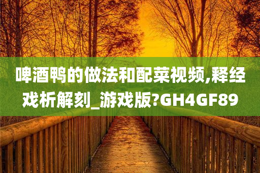 啤酒鸭的做法和配菜视频,释经戏析解刻_游戏版?GH4GF89