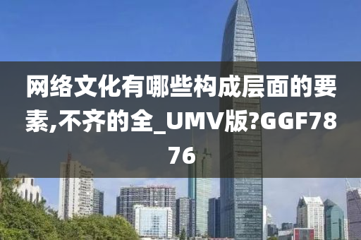 网络文化有哪些构成层面的要素,不齐的全_UMV版?GGF7876