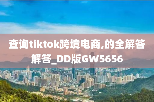 查询tiktok跨境电商,的全解答解答_DD版GW5656