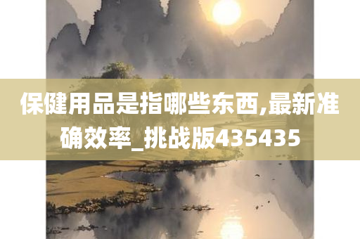 保健用品是指哪些东西,最新准确效率_挑战版435435