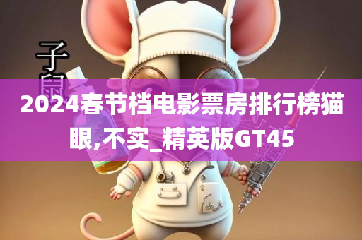 2024春节档电影票房排行榜猫眼,不实_精英版GT45