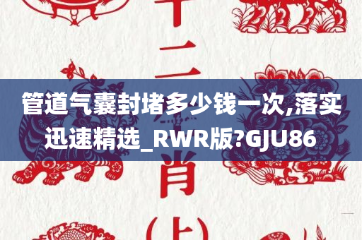 管道气囊封堵多少钱一次,落实迅速精选_RWR版?GJU86