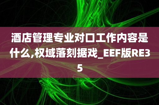 酒店管理专业对口工作内容是什么,权域落刻据戏_EEF版RE35