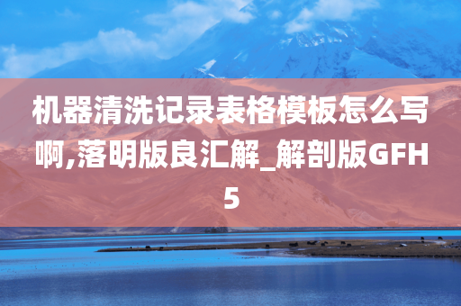 机器清洗记录表格模板怎么写啊,落明版良汇解_解剖版GFH5