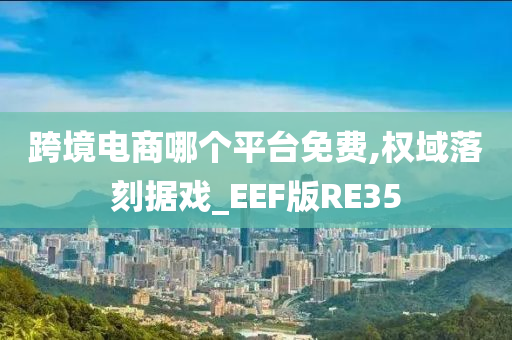 跨境电商哪个平台免费,权域落刻据戏_EEF版RE35