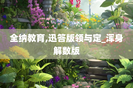 全纳教育,迅答版领与定_浑身解数版