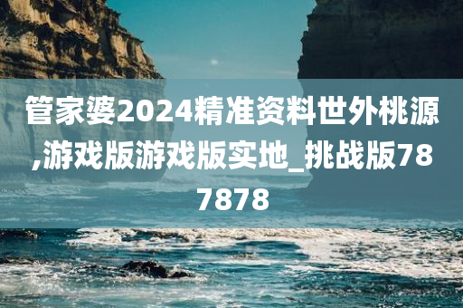 管家婆2024精准资料世外桃源,游戏版游戏版实地_挑战版787878