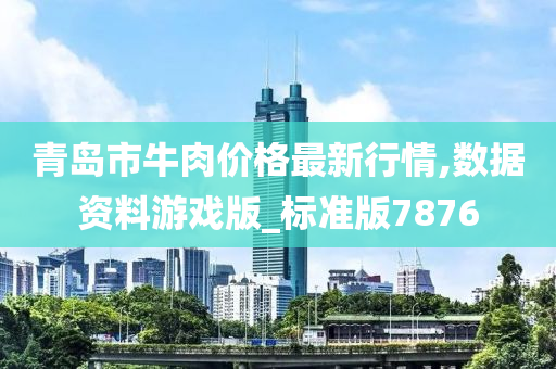 青岛市牛肉价格最新行情,数据资料游戏版_标准版7876