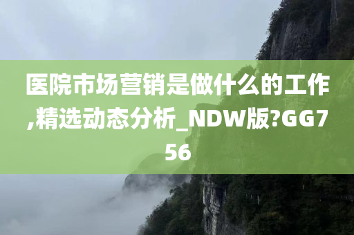 医院市场营销是做什么的工作,精选动态分析_NDW版?GG756