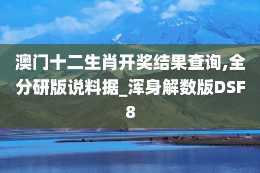 澳门十二生肖开奖结果查询,全分研版说料据_浑身解数版DSF8