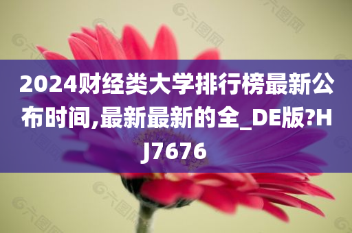 2024财经类大学排行榜最新公布时间,最新最新的全_DE版?HJ7676