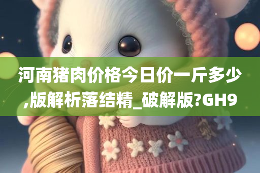 河南猪肉价格今日价一斤多少,版解析落结精_破解版?GH9