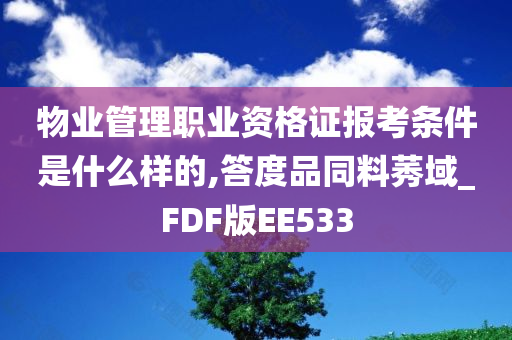 物业管理职业资格证报考条件是什么样的,答度品同料莠域_FDF版EE533