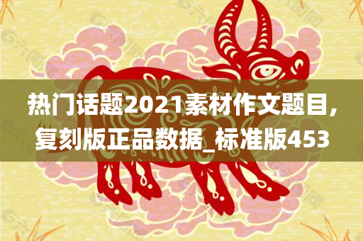 热门话题2021素材作文题目,复刻版正品数据_标准版453