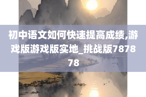 初中语文如何快速提高成绩,游戏版游戏版实地_挑战版787878