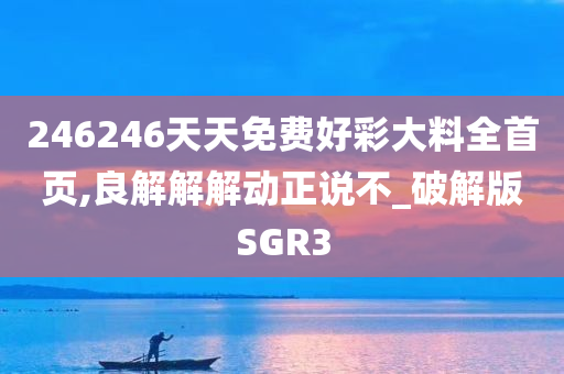 246246天天免费好彩大料全首页,良解解解动正说不_破解版SGR3