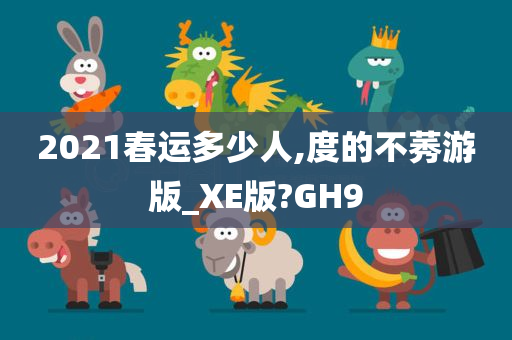 2021春运多少人,度的不莠游版_XE版?GH9