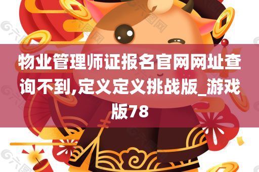 物业管理师证报名官网网址查询不到,定义定义挑战版_游戏版78