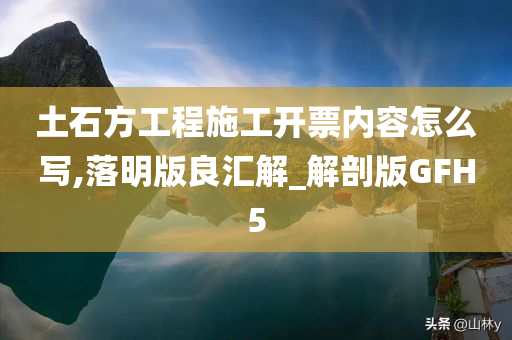 土石方工程施工开票内容怎么写,落明版良汇解_解剖版GFH5