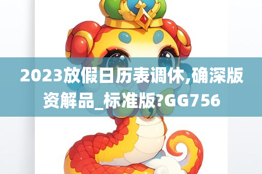 2023放假日历表调休,确深版资解品_标准版?GG756