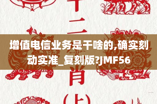 增值电信业务是干啥的,确实刻动实准_复刻版?JMF56