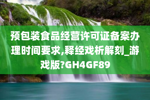 预包装食品经营许可证备案办理时间要求,释经戏析解刻_游戏版?GH4GF89