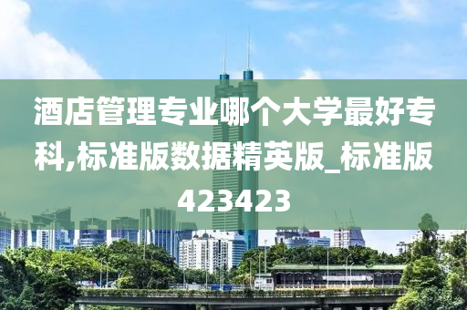 酒店管理专业哪个大学最好专科,标准版数据精英版_标准版423423