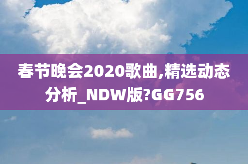 春节晚会2020歌曲,精选动态分析_NDW版?GG756