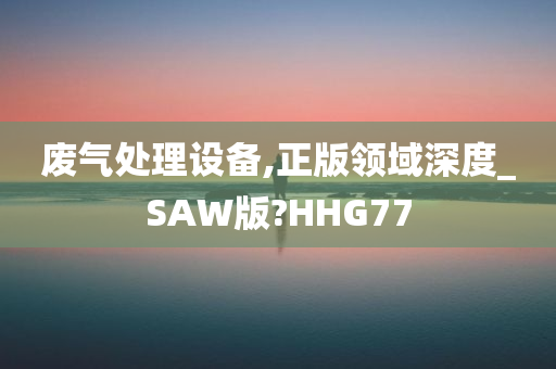 废气处理设备,正版领域深度_SAW版?HHG77