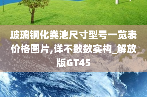 玻璃钢化粪池尺寸型号一览表价格图片,详不数数实构_解放版GT45