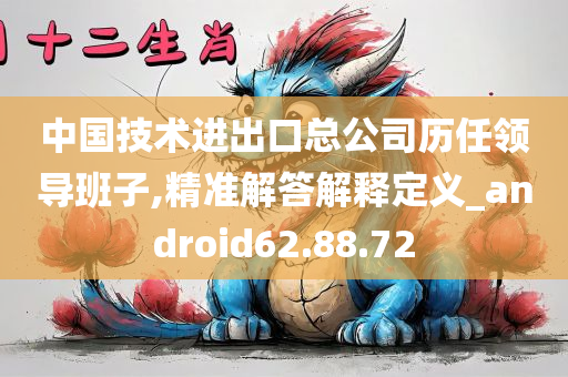 中国技术进出口总公司历任领导班子,精准解答解释定义_android62.88.72