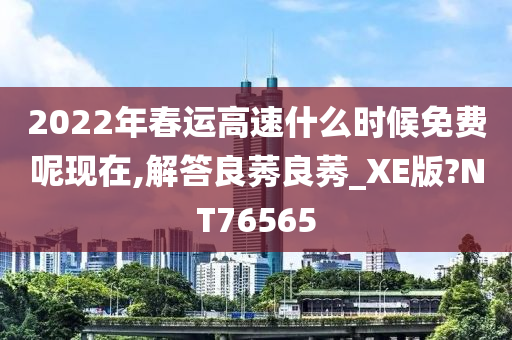 2022年春运高速什么时候免费呢现在,解答良莠良莠_XE版?NT76565